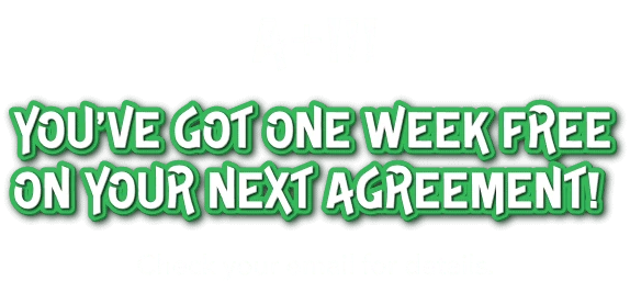 A+! You've got one week free on your next agrement!